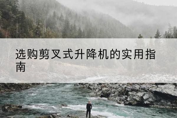 应县剪叉式升降机怎么选-选购剪叉式升降机的实用指南
