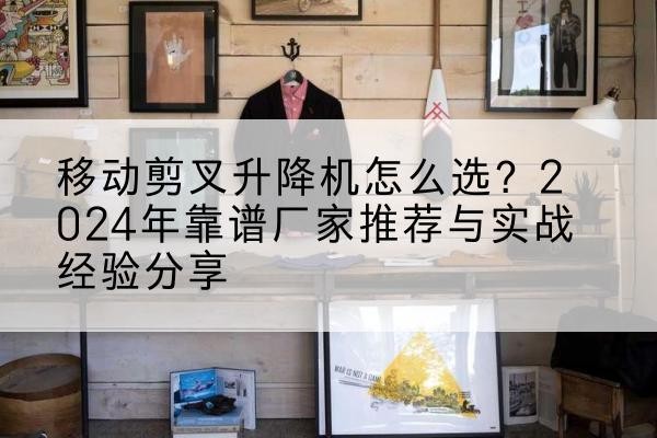 应县升降平台厂家推荐-移动剪叉升降机怎么选?2024年靠谱厂家推荐与实战经验分享