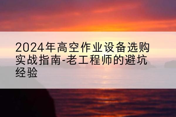应县高空作业升降机厂家推荐-2024年高空作业设备选购实战指南-老工程师的避坑经验