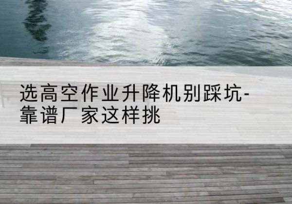 应县剪叉式升降机厂家-选高空作业升降机别踩坑-靠谱厂家这样挑