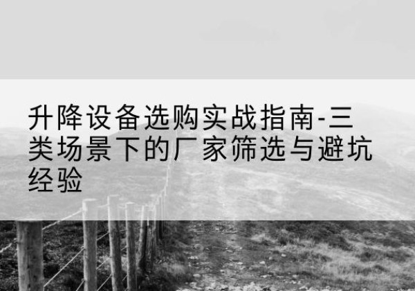 应县移动式升降机厂家推荐-升降设备选购实战指南-三类场景下的厂家筛选与避坑经验