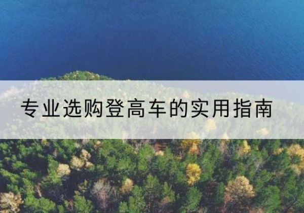 应县电动登高车厂家推荐-专业选购登高车的实用指南