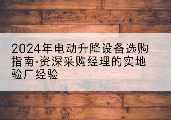应县电动剪叉升降平台厂家-2024年电动升降设备选购指南-资深采购经理的实地验厂经验