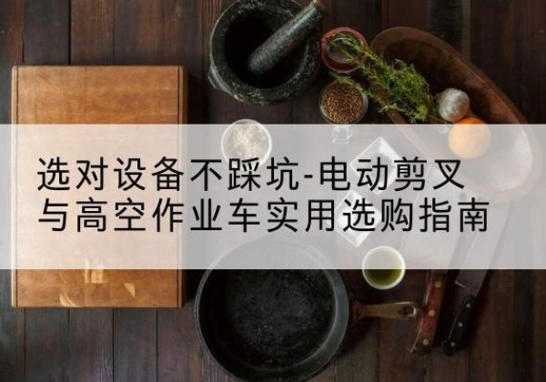 应县电动剪叉升降平台怎么选-选对设备不踩坑-电动剪叉与高空作业车实用选购指南