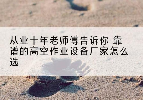 应县高空作业升降机厂家推荐-从业十年老师傅告诉你 靠谱的高空作业设备厂家怎么选
