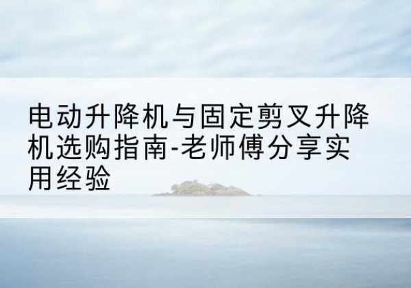 应县电动升降机怎么选-电动升降机与固定剪叉升降机选购指南-老师傅分享实用经验