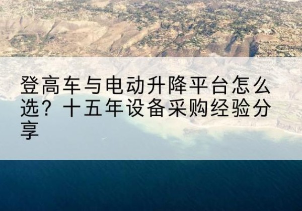 应县登高车厂家厂家-登高车与电动升降平台怎么选？十五年设备采购经验分享