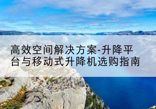 应县升降平台厂家-*空间解决方案-升降平台与移动式升降机选购指南