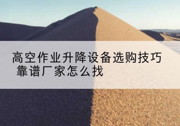 应县电动升降平台厂家推荐-高空作业升降设备选购技巧 靠谱厂家怎么找