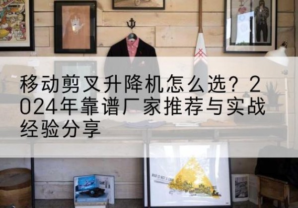 应县升降平台厂家推荐-移动剪叉升降机怎么选？2024年靠谱厂家推荐与实战经验分享