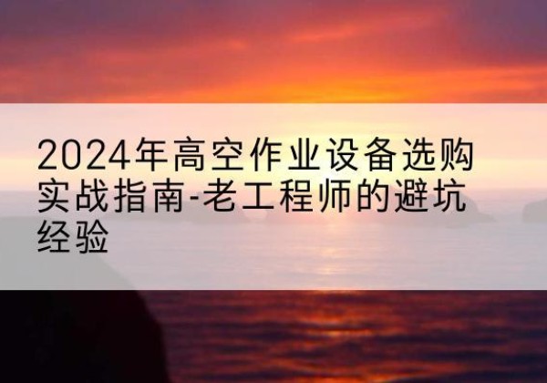 应县高空作业升降机厂家推荐-2024年高空作业设备选购实战指南-老工程师的避坑经验